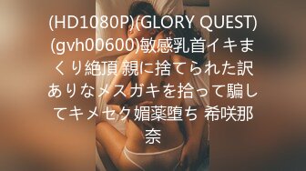 (HD1080P)(GLORY QUEST)(gvh00600)敏感乳首イキまくり絶頂 親に捨てられた訳ありなメスガキを拾って騙してキメセク媚薬堕ち 希咲那奈