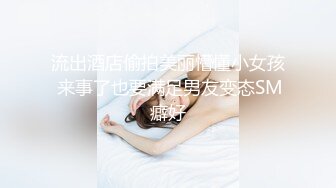 流出酒店偷拍美丽懵懂小女孩 来事了也要满足男友变态SM癖好