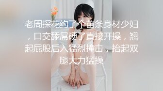 老周探花约了个苗条身材少妇，口交舔屌硬了直接开操，翘起屁股后入猛烈撞击，抬起双腿大力猛操