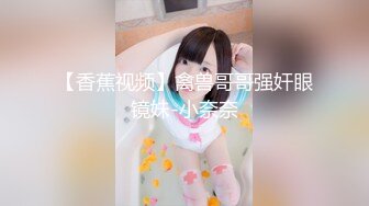 【香蕉视频】禽兽哥哥强奸眼镜妹-小奈奈