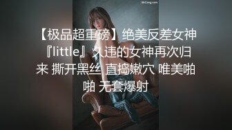 【极品超重磅】绝美反差女神『little』久违的女神再次归来 撕开黑丝 直捣嫩穴 唯美啪啪 无套爆射