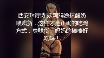 西安Ts诗诗 妖鸡鸡涂抹酸奶喂贱货，这样才是正确的吃鸡方式，臭贱货，妈妈的棒棒好吃吗！