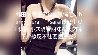 韩国高质量黑丝高跟情侣「henry_sera」「sarah579」OF私拍 小穴隔着网袜在大肉棒下摩擦忍不住要插进去2