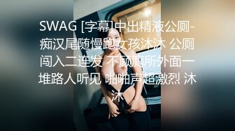 SWAG [字幕]中出精液公厕-痴汉尾随慢跑女孩沐沐 公厕闯入二连发 不顾厕所外面一堆路人听见 啪啪声超激烈 沐沐