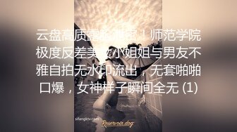 云盘高质露脸泄密！师范学院极度反差美女小姐姐与男友不雅自拍无水印流出，无套啪啪口爆，女神样子瞬间全无 (1)