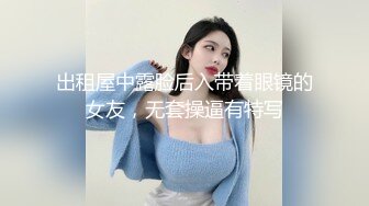 出租屋中露脸后入带着眼镜的女友，无套操逼有特写